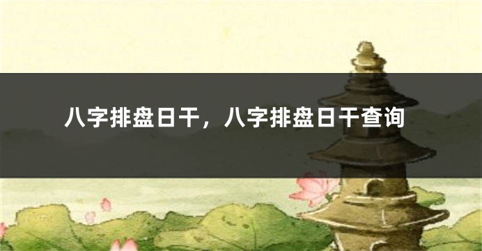八字排盘日干，八字排盘日干查询