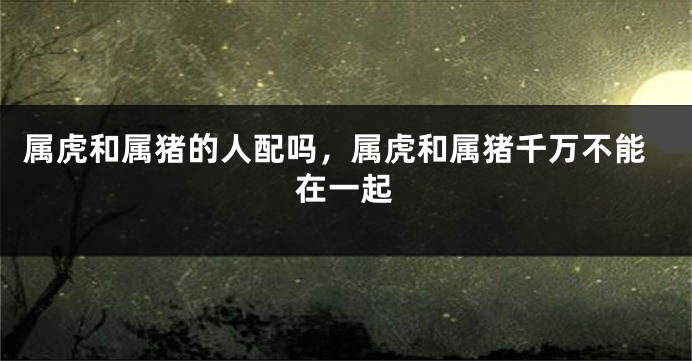 属虎和属猪的人配吗，属虎和属猪千万不能在一起