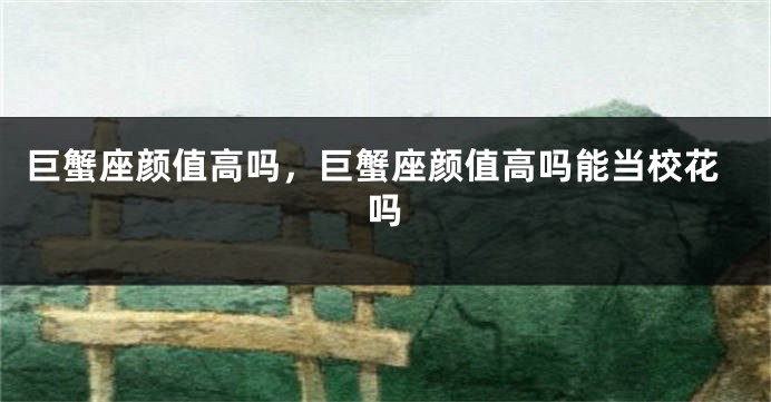 巨蟹座颜值高吗,巨蟹座颜值高吗能当校花吗