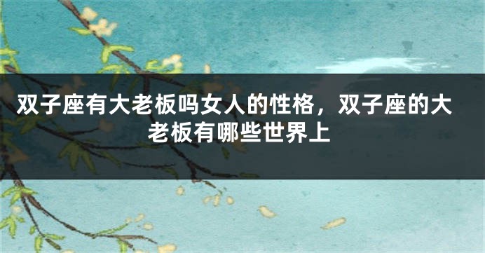 双子座有大老板吗女人的性格，双子座的大老板有哪些世界上