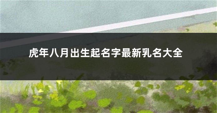 虎年八月出生起名字最新乳名大全