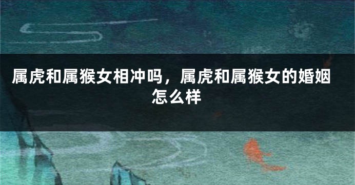 属虎和属猴女相冲吗，属虎和属猴女的婚姻怎么样