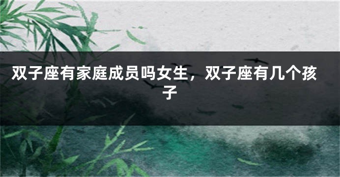 双子座有家庭成员吗女生，双子座有几个孩子