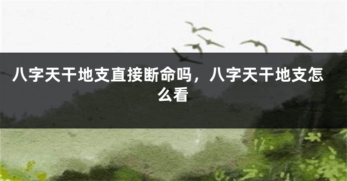 八字天干地支直接断命吗，八字天干地支怎么看