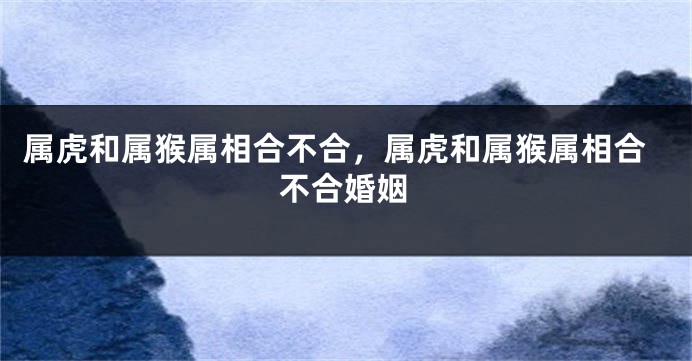 属虎和属猴属相合不合，属虎和属猴属相合不合婚姻
