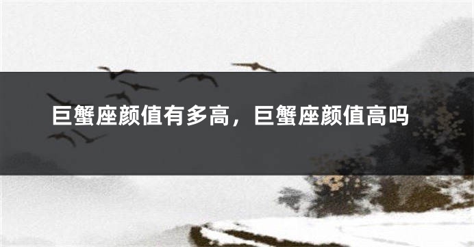 巨蟹座颜值有多高，巨蟹座颜值高吗