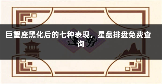 巨蟹座黑化后的七种表现，星盘排盘免费查询