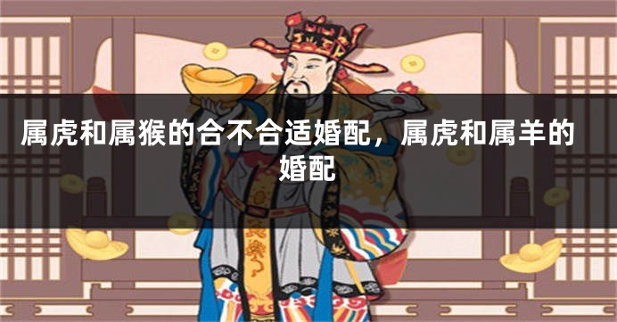 属虎和属猴的合不合适婚配，属虎和属羊的婚配