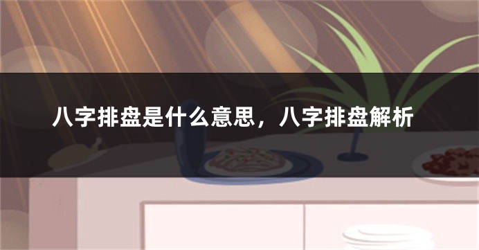 八字排盘是什么意思，八字排盘解析