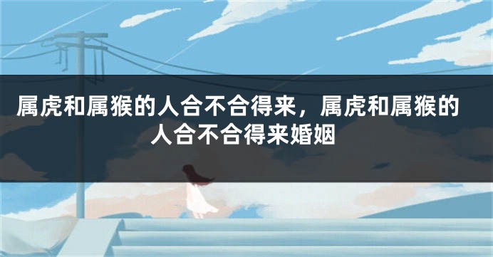 属虎和属猴的人合不合得来，属虎和属猴的人合不合得来婚姻