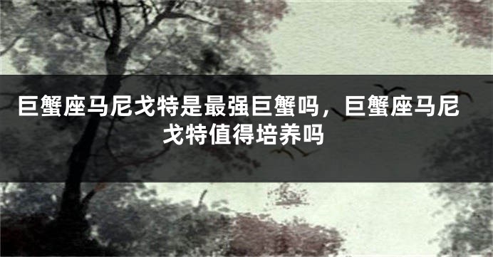 巨蟹座马尼戈特是最强巨蟹吗，巨蟹座马尼戈特值得培养吗