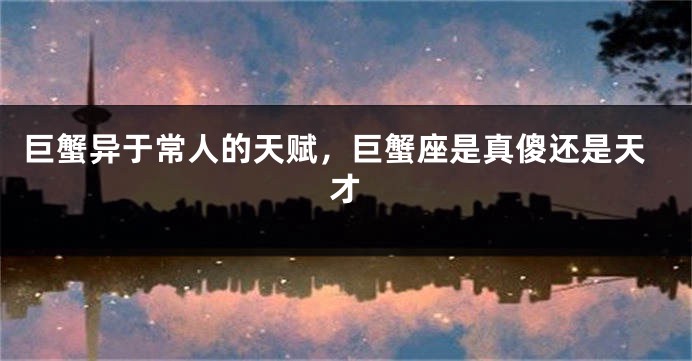 巨蟹异于常人的天赋，巨蟹座是真傻还是天才