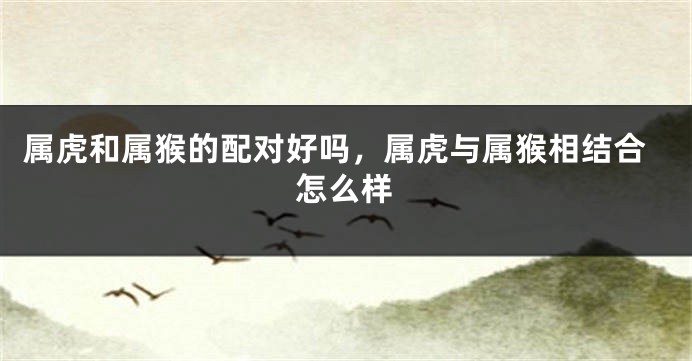 属虎和属猴的配对好吗，属虎与属猴相结合怎么样