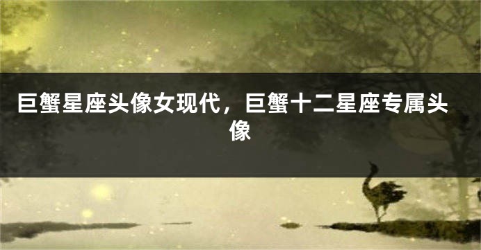 巨蟹星座头像女现代，巨蟹十二星座专属头像