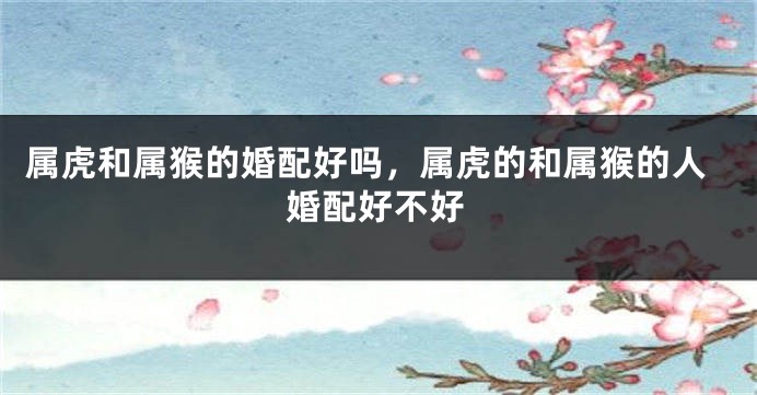属虎和属猴的婚配好吗，属虎的和属猴的人婚配好不好