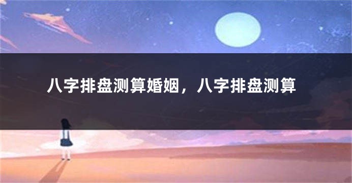 八字排盘测算婚姻，八字排盘测算