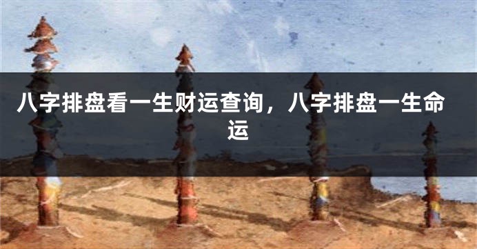 八字排盘看一生财运查询，八字排盘一生命运