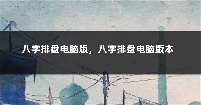 八字排盘电脑版，八字排盘电脑版本