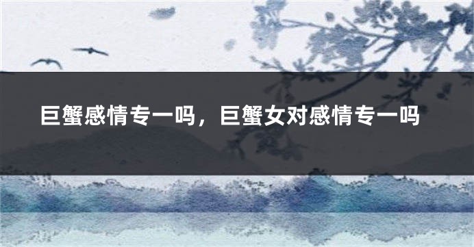 巨蟹感情专一吗，巨蟹女对感情专一吗
