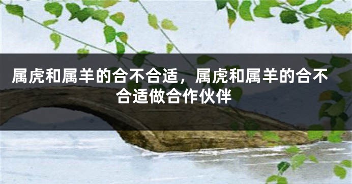 属虎和属羊的合不合适，属虎和属羊的合不合适做合作伙伴