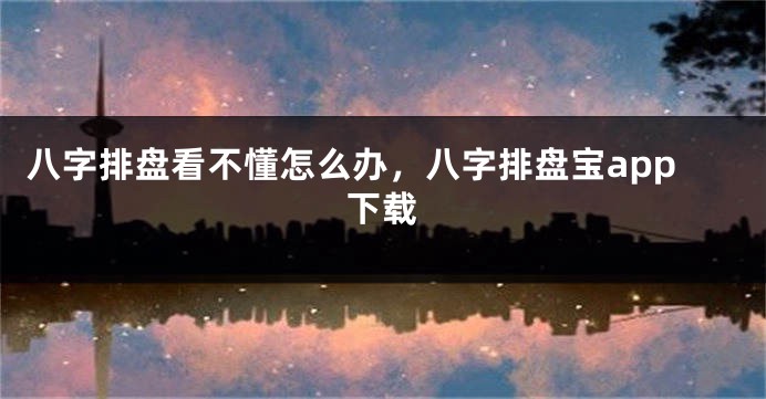 八字排盘看不懂怎么办，八字排盘宝app下载