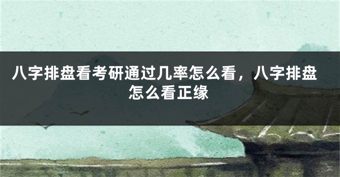 八字排盘看考研通过几率怎么看，八字排盘怎么看正缘
