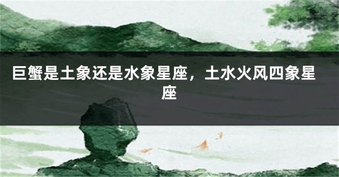 巨蟹是土象还是水象星座，土水火风四象星座