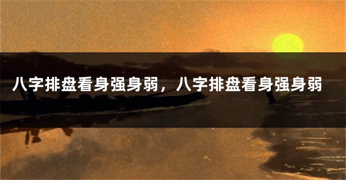 八字排盘看身强身弱，八字排盘看身强身弱