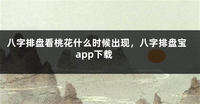 八字排盘看桃花什么时候出现，八字排盘宝app下载