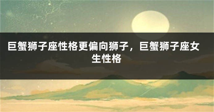 巨蟹狮子座性格更偏向狮子，巨蟹狮子座女生性格