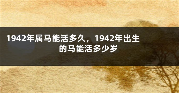 1942年属马能活多久，1942年出生的马能活多少岁