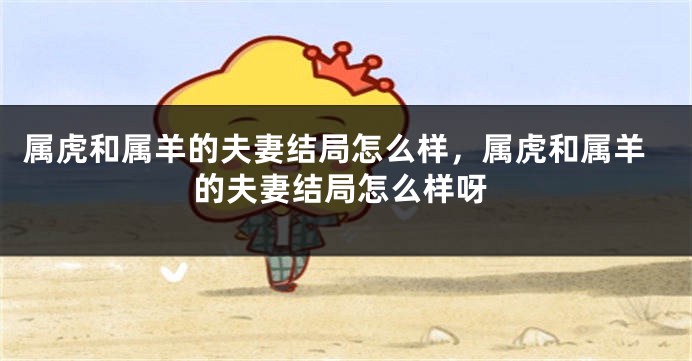 属虎和属羊的夫妻结局怎么样，属虎和属羊的夫妻结局怎么样呀