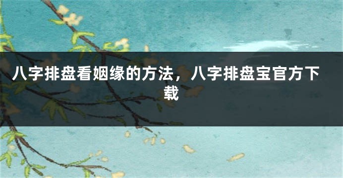 八字排盘看姻缘的方法，八字排盘宝官方下载