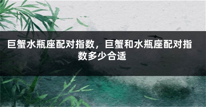 巨蟹水瓶座配对指数，巨蟹和水瓶座配对指数多少合适