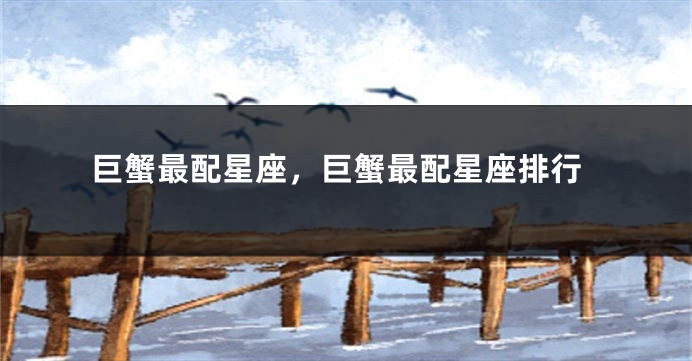 巨蟹最配星座，巨蟹最配星座排行