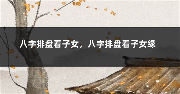 八字排盘看子女，八字排盘看子女缘