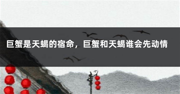 巨蟹是天蝎的宿命，巨蟹和天蝎谁会先动情