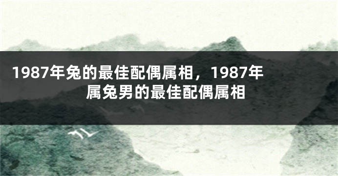1987年兔的最佳配偶属相，1987年属兔男的最佳配偶属相