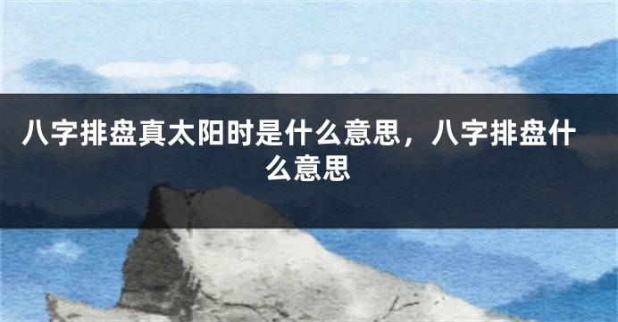八字排盘真太阳时是什么意思,八字排盘什么意思
