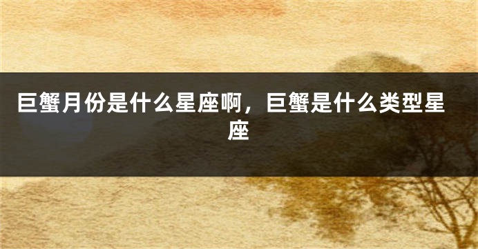 巨蟹月份是什么星座啊，巨蟹是什么类型星座