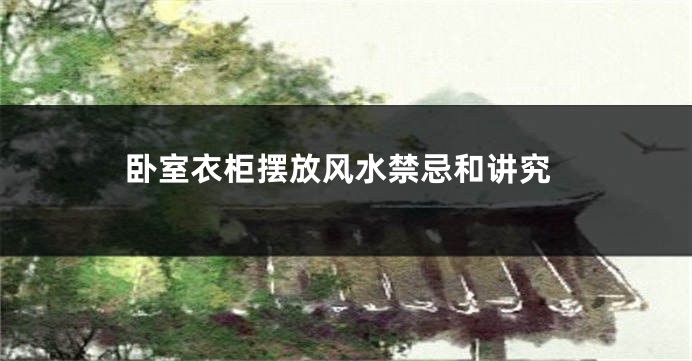 卧室衣柜摆放风水禁忌和讲究