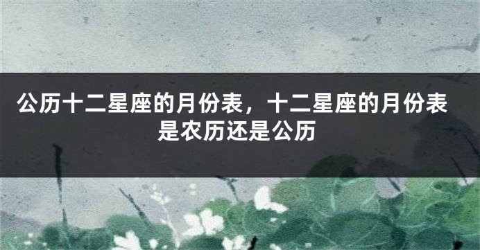 公历十二星座的月份表，十二星座的月份表是农历还是公历