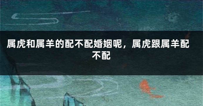 属虎和属羊的配不配婚姻呢，属虎跟属羊配不配