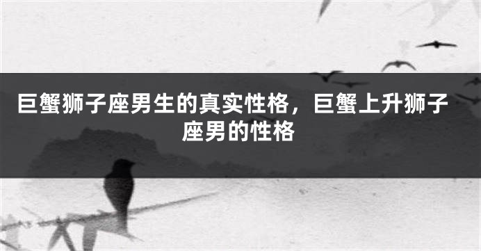 巨蟹狮子座男生的真实性格，巨蟹上升狮子座男的性格