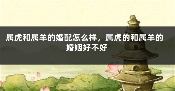 属虎和属羊的婚配怎么样，属虎的和属羊的婚姻好不好
