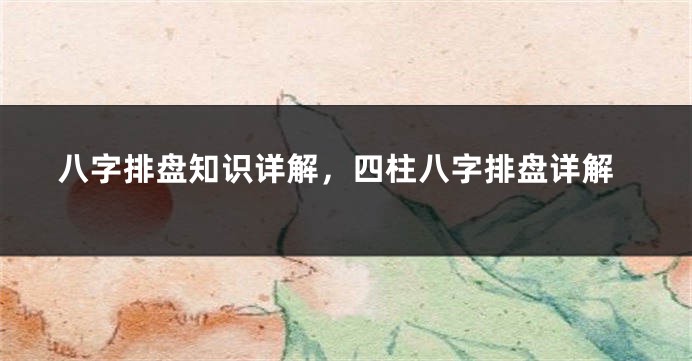 八字排盘知识详解，四柱八字排盘详解