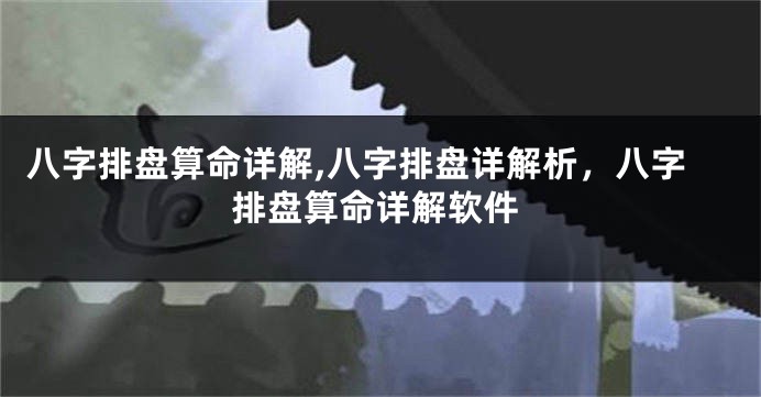 八字排盘算命详解,八字排盘详解析，八字排盘算命详解软件