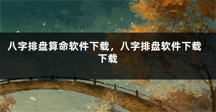 八字排盘算命软件下载，八字排盘软件下载下载