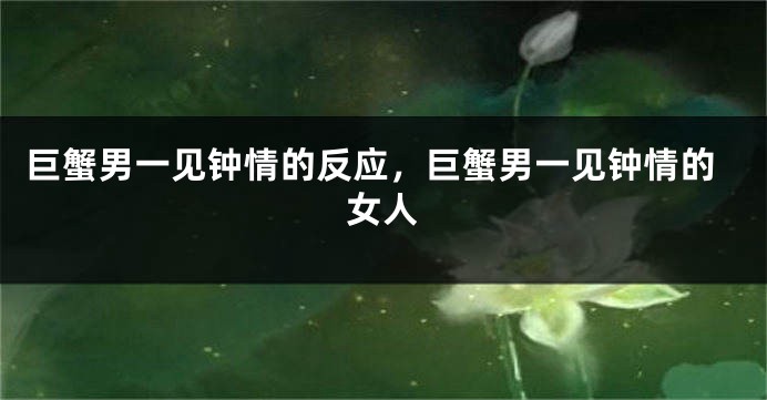 巨蟹男一见钟情的反应，巨蟹男一见钟情的女人