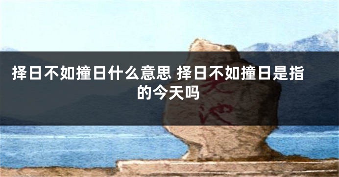 择日不如撞日什么意思 择日不如撞日是指的今天吗
